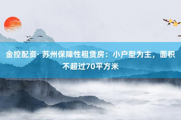 金控配资· 苏州保障性租赁房：小户型为主，面积不超过70平方米