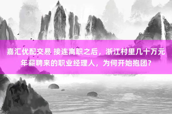 嘉汇优配交易 接连离职之后，浙江村里几十万元年薪聘来的职业经理人，为何开始抱团？