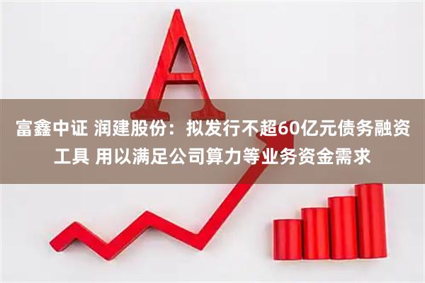富鑫中证 润建股份：拟发行不超60亿元债务融资工具 用以满足公司算力等业务资金需求