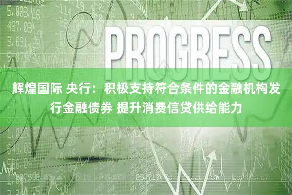 辉煌国际 央行：积极支持符合条件的金融机构发行金融债券 提升消费信贷供给能力