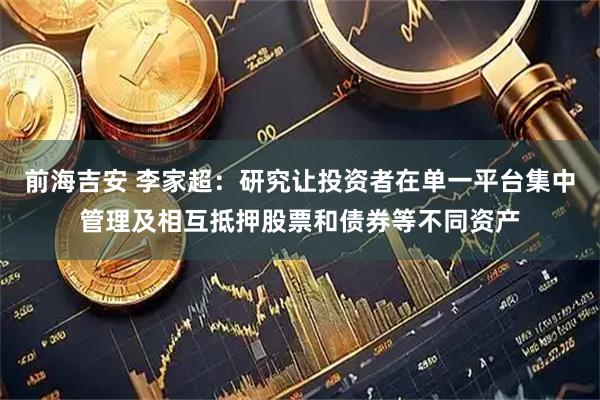 前海吉安 李家超：研究让投资者在单一平台集中管理及相互抵押股票和债券等不同资产