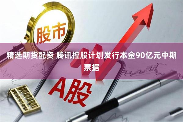 精选期货配资 腾讯控股计划发行本金90亿元中期票据