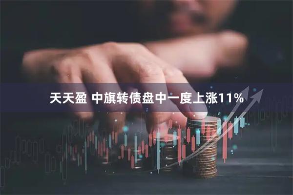 天天盈 中旗转债盘中一度上涨11%