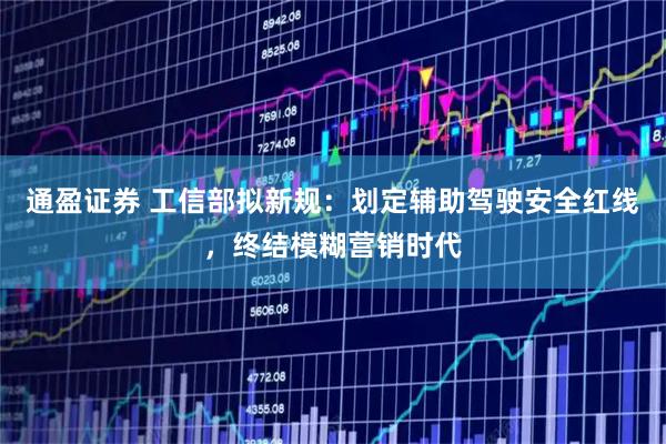 通盈证券 工信部拟新规：划定辅助驾驶安全红线，终结模糊营销时代