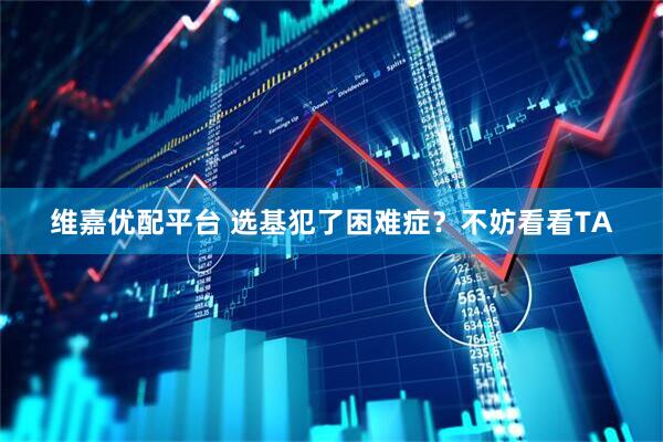 维嘉优配平台 选基犯了困难症？不妨看看TA