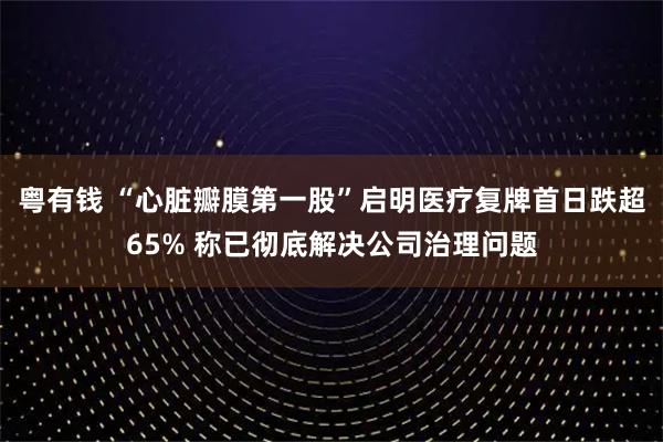 粤有钱 “心脏瓣膜第一股”启明医疗复牌首日跌超65% 称已彻底解决公司治理问题