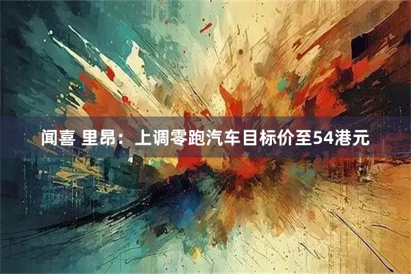 闻喜 里昂：上调零跑汽车目标价至54港元
