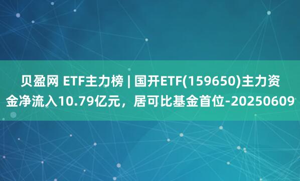 贝盈网 ETF主力榜 | 国开ETF(159650)主力资金净流入10.79亿元，居可比基金首位-20250609