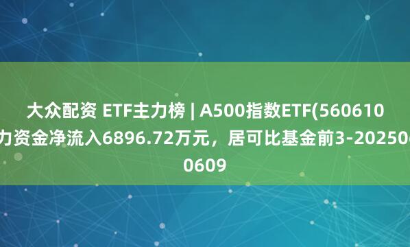 大众配资 ETF主力榜 | A500指数ETF(560610)主力资金净流入6896.72万元，居可比基金前3-20250609