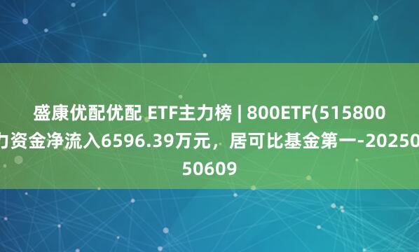 盛康优配优配 ETF主力榜 | 800ETF(515800)主力资金净流入6596.39万元，居可比基金第一-20250609