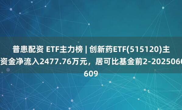普患配资 ETF主力榜 | 创新药ETF(515120)主力资金净流入2477.76万元，居可比基金前2-20250609