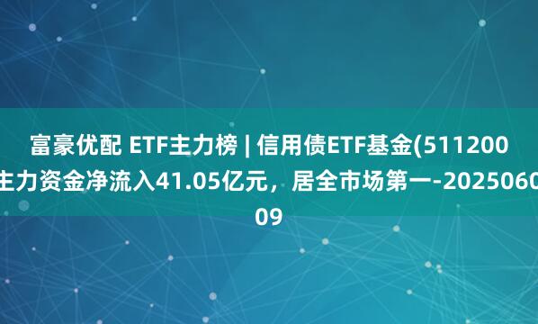 富豪优配 ETF主力榜 | 信用债ETF基金(511200)主力资金净流入41.05亿元，居全市场第一-20250609