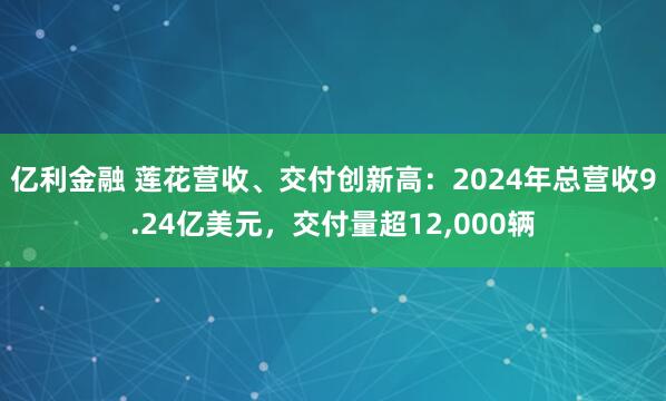 亿利金融 莲花营收、交付创新高：2024年总营收9.24亿美元，交付量超12,000辆