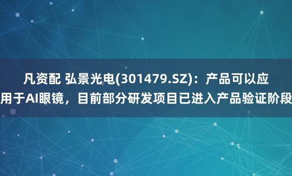 凡资配 弘景光电(301479.SZ)：产品可以应用于AI眼镜，目前部分研发项目已进入产品验证阶段
