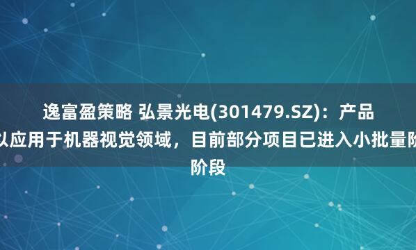 逸富盈策略 弘景光电(301479.SZ)：产品可以应用于机器视觉领域，目前部分项目已进入小批量阶段