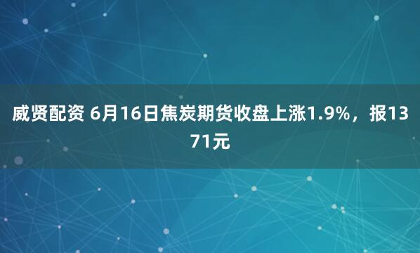 威贤配资 6月16日焦炭期货收盘上涨1.9%，报1371元