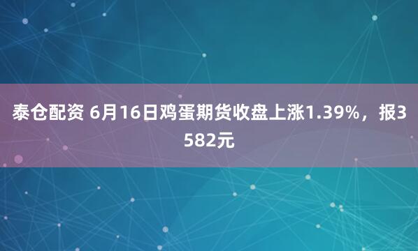 泰仓配资 6月16日鸡蛋期货收盘上涨1.39%，报3582元