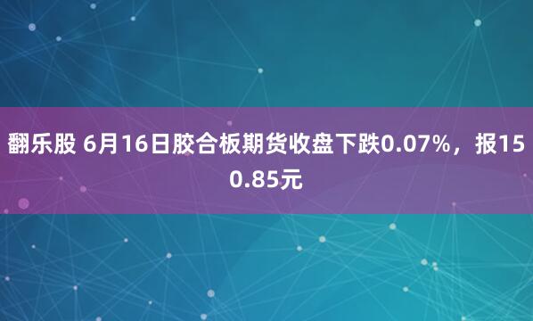 翻乐股 6月16日胶合板期货收盘下跌0.07%，报150.85元