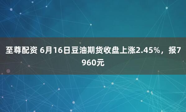 至尊配资 6月16日豆油期货收盘上涨2.45%，报7960元