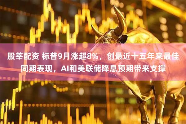 股莘配资 标普9月涨超8%，创最近十五年来最佳同期表现，AI和美联储降息预期带来支撑
