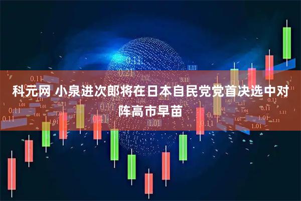 科元网 小泉进次郎将在日本自民党党首决选中对阵高市早苗