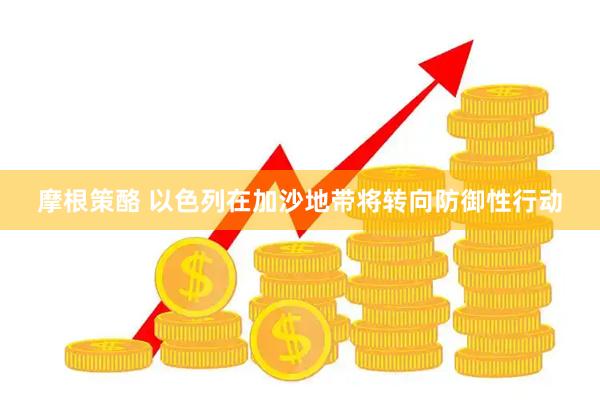 摩根策酪 以色列在加沙地带将转向防御性行动