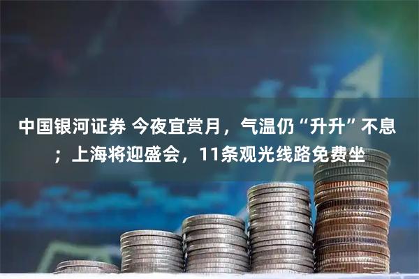中国银河证券 今夜宜赏月，气温仍“升升”不息 ；上海将迎盛会，11条观光线路免费坐