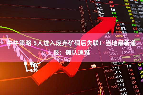 牛牛策略 5人进入废弃矿硐后失联！当地最新通报：确认遇难