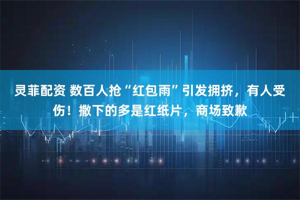 灵菲配资 数百人抢“红包雨”引发拥挤，有人受伤！撒下的多是红纸片，商场致歉