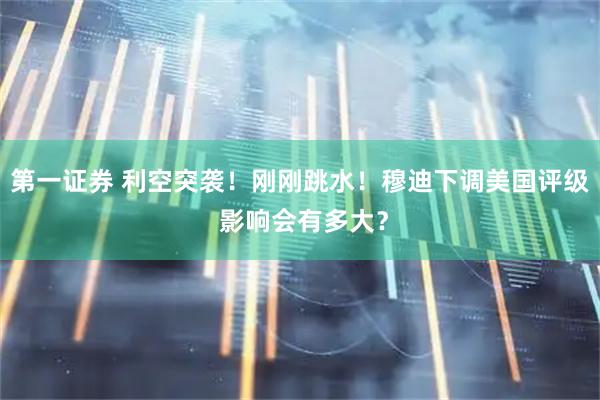 第一证券 利空突袭！刚刚跳水！穆迪下调美国评级 影响会有多大？