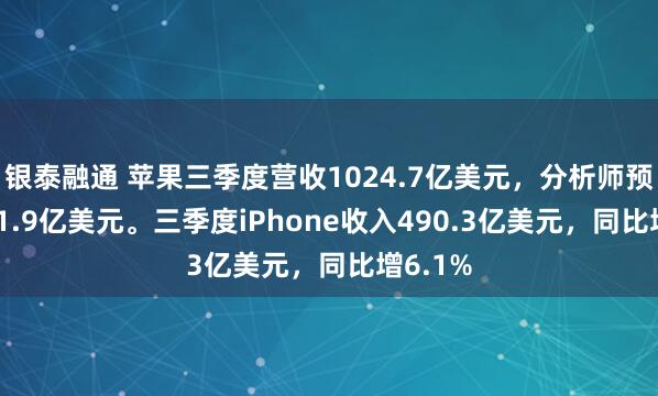 银泰融通 苹果三季度营收1024.7亿美元，分析师预期1021.9亿美元。三季度iPhone收入490.3亿美元，同比增6.1%