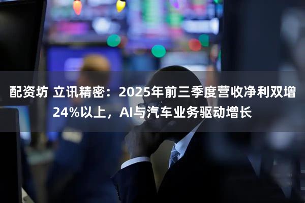 配资坊 立讯精密：2025年前三季度营收净利双增24%以上，AI与汽车业务驱动增长