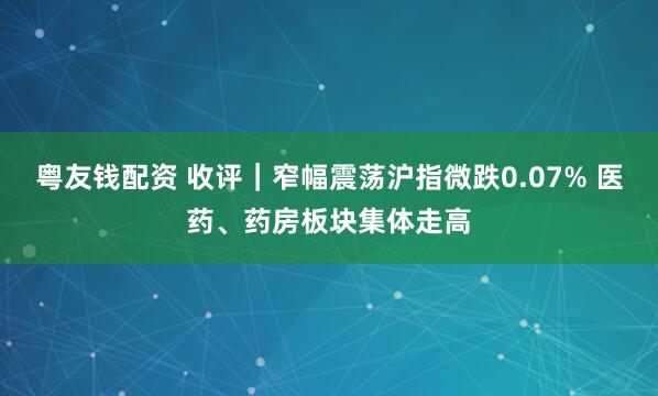 粤友钱配资 收评｜窄幅震荡沪指微跌0.07% 医药、药房板块集体走高