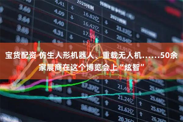 宝货配资 仿生人形机器人、重载无人机……50余家展商在这个博览会上“炫智”