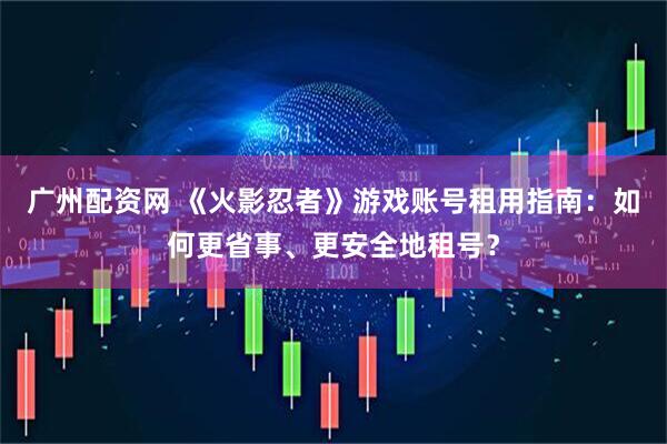 广州配资网 《火影忍者》游戏账号租用指南：如何更省事、更安全地租号？
