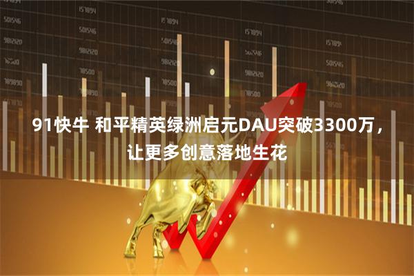 91快牛 和平精英绿洲启元DAU突破3300万，让更多创意落地生花