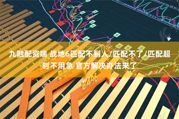 九融配资端 战地6匹配不到人/匹配不了/匹配超时不用急 官方解决办法来了