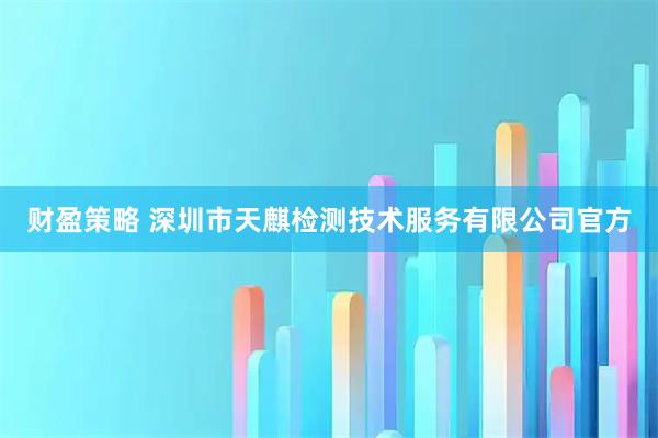 财盈策略 深圳市天麒检测技术服务有限公司官方