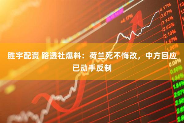 胜宇配资 路透社爆料：荷兰死不悔改，中方回应已动手反制