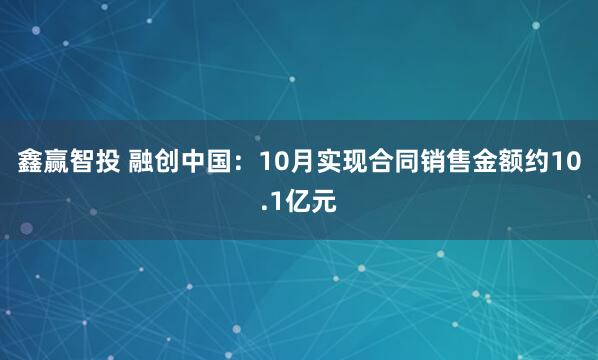 鑫赢智投 融创中国：10月实现合同销售金额约10.1亿元