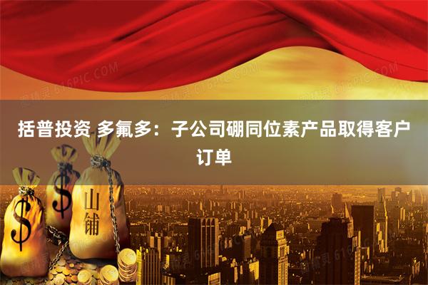 括普投资 多氟多：子公司硼同位素产品取得客户订单