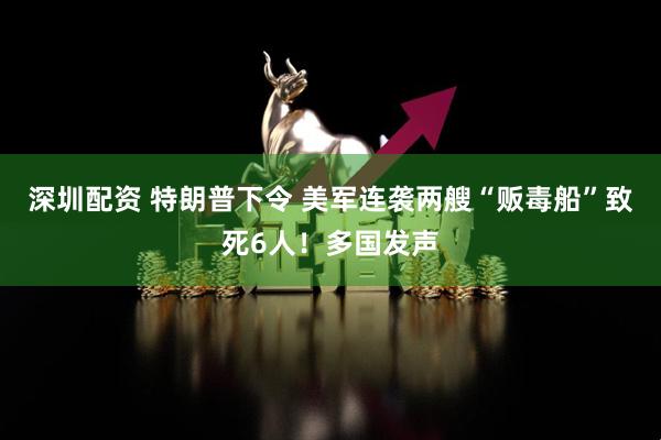 深圳配资 特朗普下令 美军连袭两艘“贩毒船”致死6人！多国发声