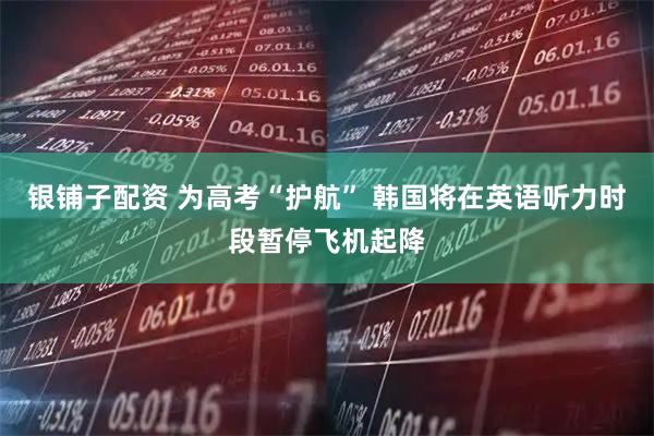 银铺子配资 为高考“护航” 韩国将在英语听力时段暂停飞机起降