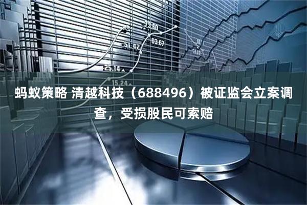 蚂蚁策略 清越科技（688496）被证监会立案调查，受损股民可索赔