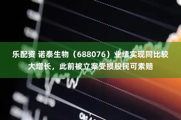 乐配资 诺泰生物（688076）业绩实现同比较大增长，此前被立案受损股民可索赔