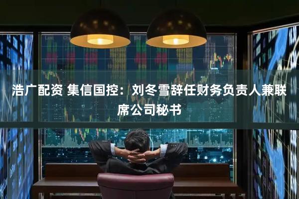 浩广配资 集信国控：刘冬雪辞任财务负责人兼联席公司秘书