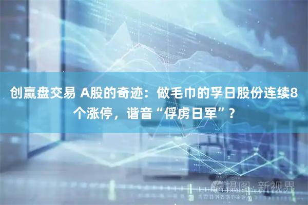 创赢盘交易 A股的奇迹：做毛巾的孚日股份连续8个涨停，谐音“俘虏日军”？