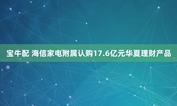 宝牛配 海信家电附属认购17.6亿元华夏理财产品