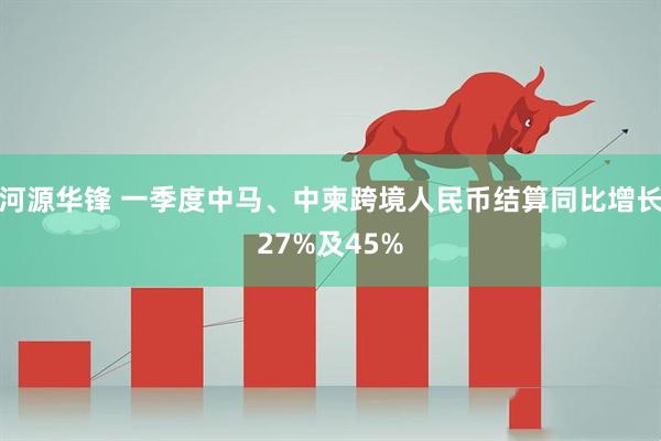 河源华锋 一季度中马、中柬跨境人民币结算同比增长27%及45%