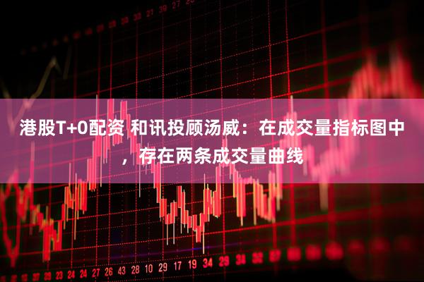港股T+0配资 和讯投顾汤威：在成交量指标图中，存在两条成交量曲线
